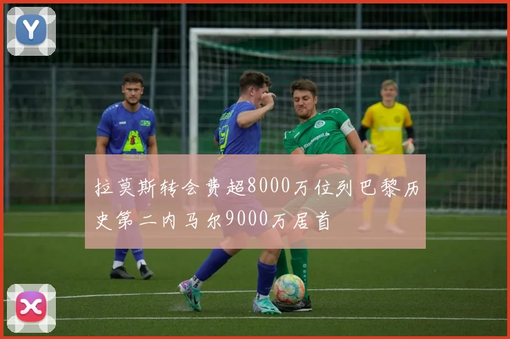 拉莫斯转会费超8000万位列巴黎历史第二内马尔9000万居首