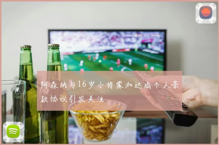 阿森纳与16岁小将蒙加达成个人条款协议引发关注