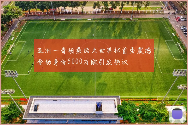 亚洲一哥胡桑诺夫世界杯首秀震撼登场身价5000万欧引发热议