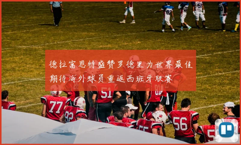 德拉富恩特盛赞罗德里为世界最佳期待海外球员重返西班牙联赛