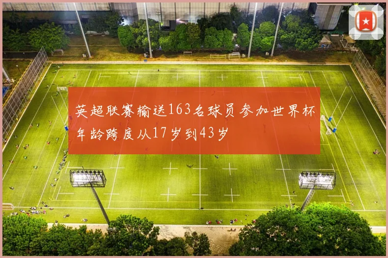 英超联赛输送163名球员参加世界杯年龄跨度从17岁到43岁