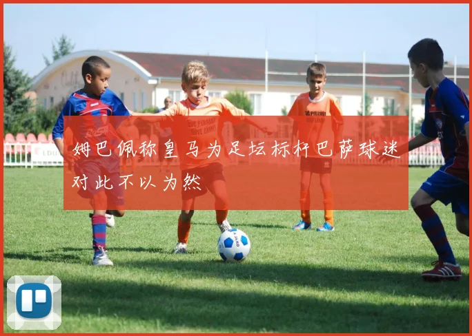 姆巴佩称皇马为足坛标杆巴萨球迷对此不以为然