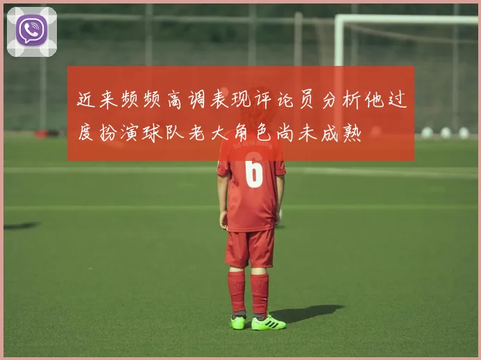 近来频频高调表现评论员分析他过度扮演球队老大角色尚未成熟