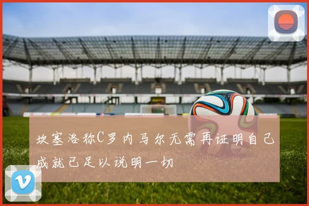 坎塞洛称C罗内马尔无需再证明自己成就已足以说明一切