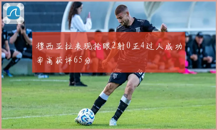 穆西亚拉表现抢眼2射0正4过人成功率高获评65分