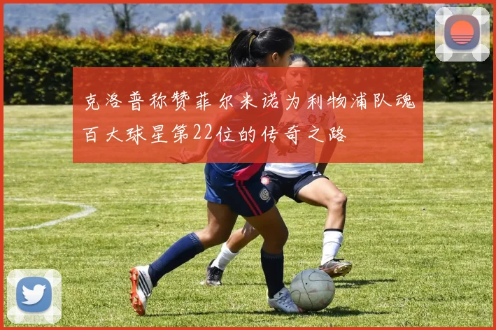 克洛普称赞菲尔米诺为利物浦队魂百大球星第22位的传奇之路