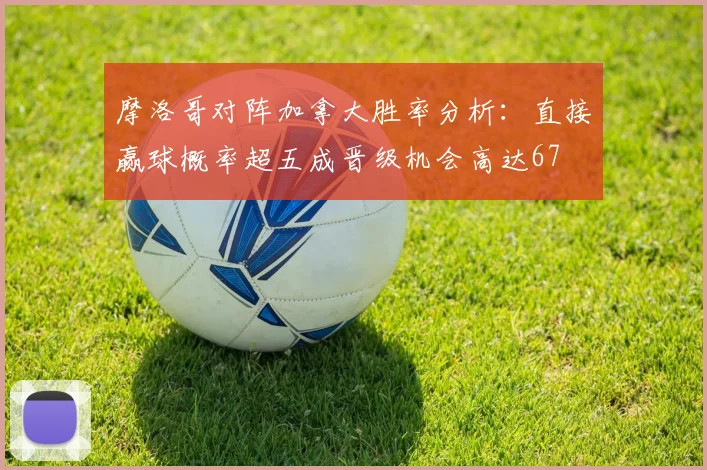 摩洛哥对阵加拿大胜率分析：直接赢球概率超五成晋级机会高达67