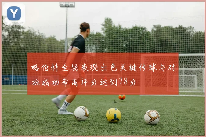 略伦特全场表现出色关键传球与对抗成功率高评分达到78分