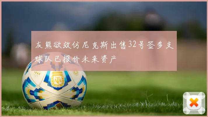灰熊欲效仿尼克斯出售32号签多支球队已报价未来资产
