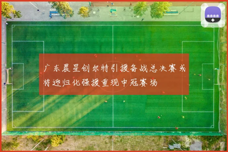 广东晨星创尔特引援备战总决赛或将迎归化强援重现中冠赛场