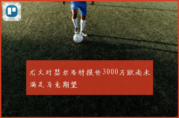 尤文对瑟尔洛特报价3000万欧尚未满足马竞期望