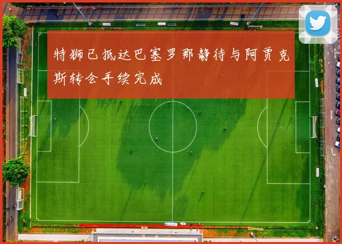 特狮已抵达巴塞罗那静待与阿贾克斯转会手续完成