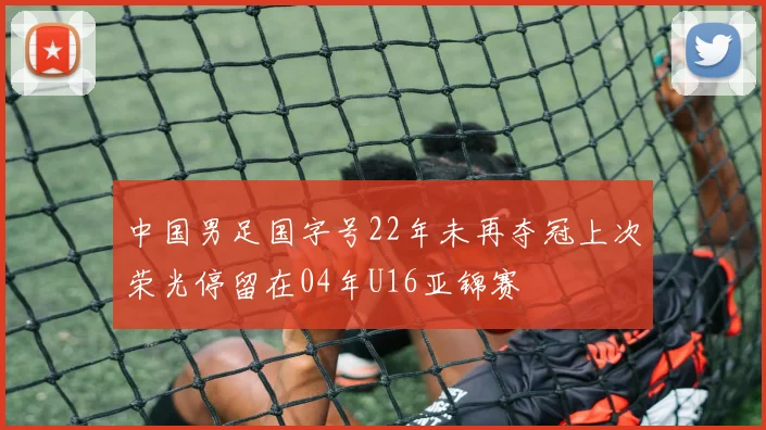 中国男足国字号22年未再夺冠上次荣光停留在04年U16亚锦赛