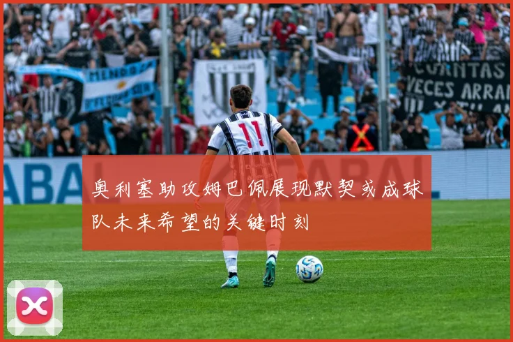 奥利塞助攻姆巴佩展现默契或成球队未来希望的关键时刻