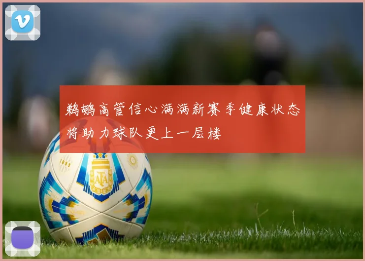鹈鹕高管信心满满新赛季健康状态将助力球队更上一层楼