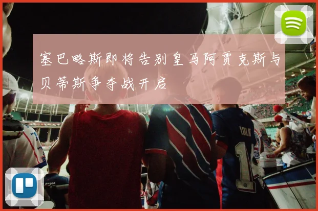 塞巴略斯即将告别皇马阿贾克斯与贝蒂斯争夺战开启