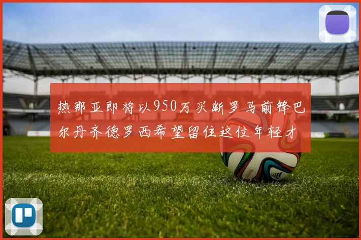 热那亚即将以950万买断罗马前锋巴尔丹齐德罗西希望留住这位年轻才俊