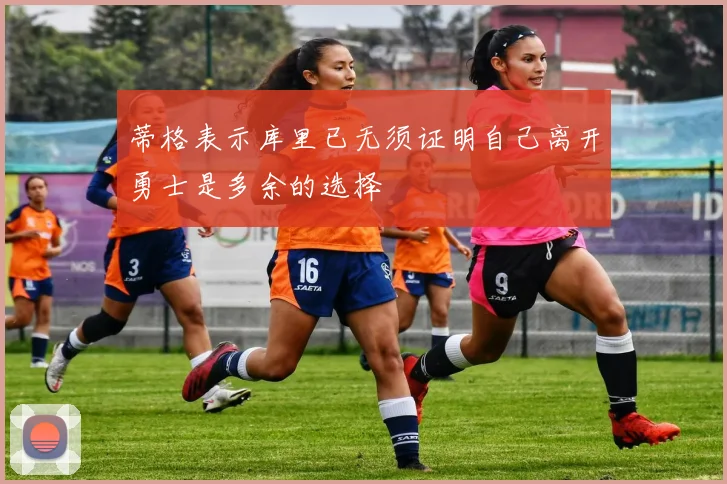 蒂格表示库里已无须证明自己离开勇士是多余的选择