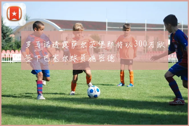 罗马诺透露萨尔茨堡即将以300万欧签下巴塞尔球员施密德