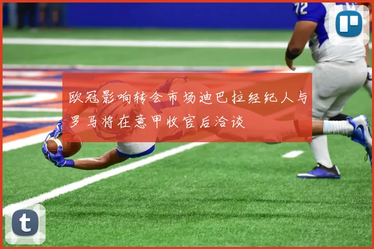 欧冠影响转会市场迪巴拉经纪人与罗马将在意甲收官后洽谈