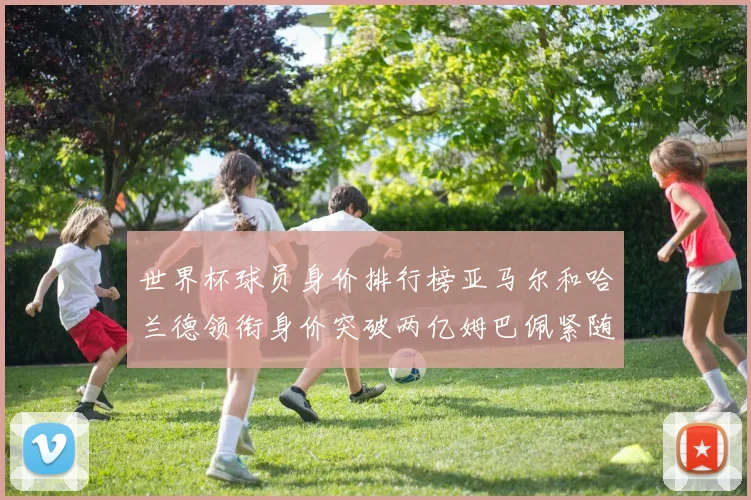 世界杯球员身价排行榜亚马尔和哈兰德领衔身价突破两亿姆巴佩紧随其后