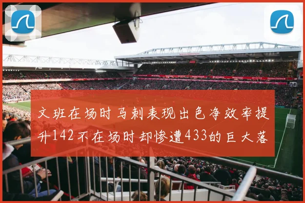 文班在场时马刺表现出色净效率提升142不在场时却惨遭433的巨大落差