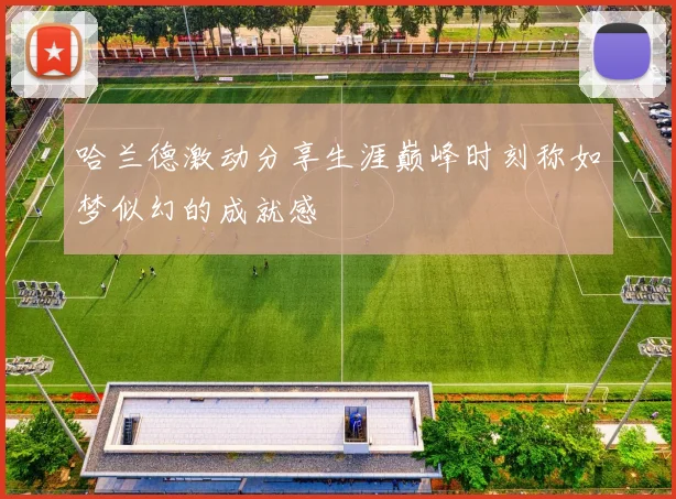 哈兰德激动分享生涯巅峰时刻称如梦似幻的成就感
