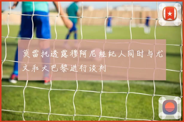 莫雷托透露穆阿尼经纪人同时与尤文和大巴黎进行谈判