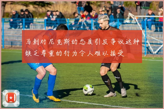 马刺对尼克斯的态度引发争议这种缺乏尊重的行为令人难以接受