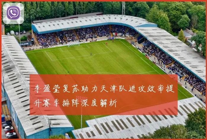 李盈莹复苏助力天津队进攻效率提升赛季排阵深度解析